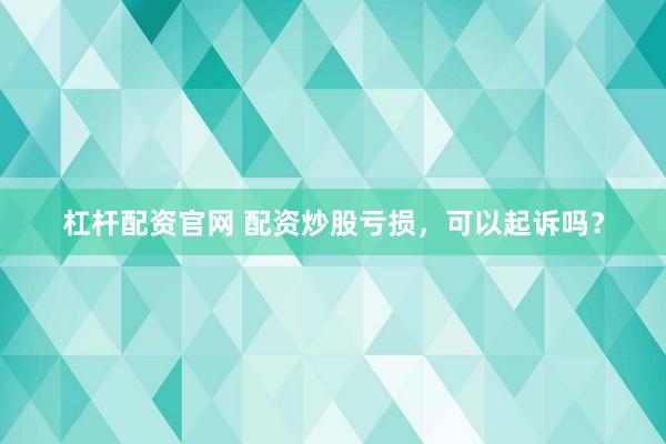 杠杆配资官网 配资炒股亏损，可以起诉吗？