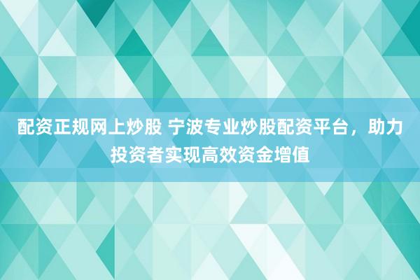 配资正规网上炒股 宁波专业炒股配资平台，助力投资者实现高效资金增值