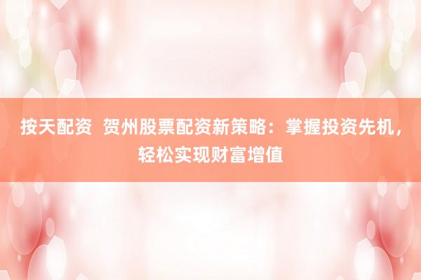 按天配资  贺州股票配资新策略：掌握投资先机，轻松实现财富增值