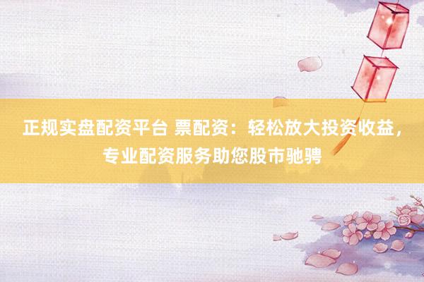正规实盘配资平台 票配资：轻松放大投资收益，专业配资服务助您股市驰骋