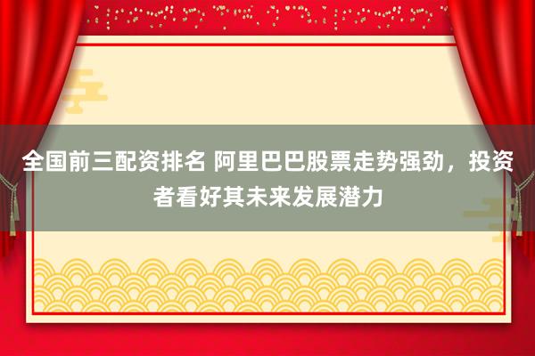 全国前三配资排名 阿里巴巴股票走势强劲，投资者看好其未来发展潜力