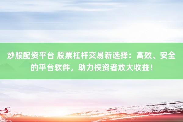 炒股配资平台 股票杠杆交易新选择：高效、安全的平台软件，助力投资者放大收益！