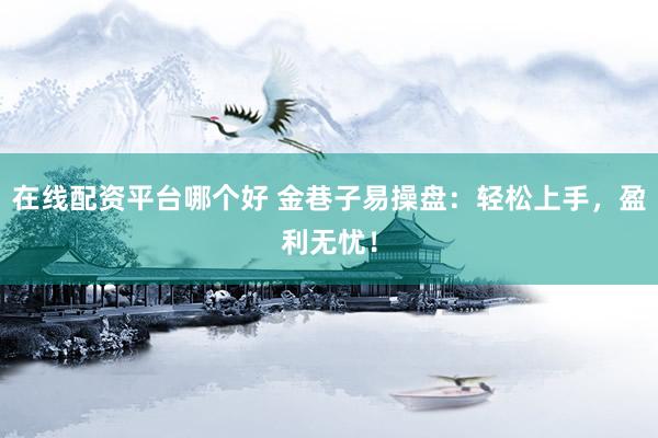 在线配资平台哪个好 金巷子易操盘：轻松上手，盈利无忧！