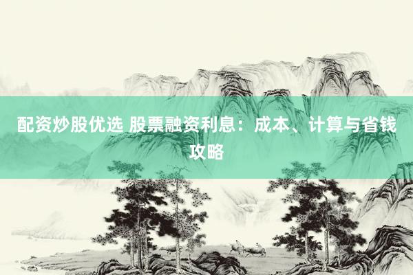 配资炒股优选 股票融资利息：成本、计算与省钱攻略