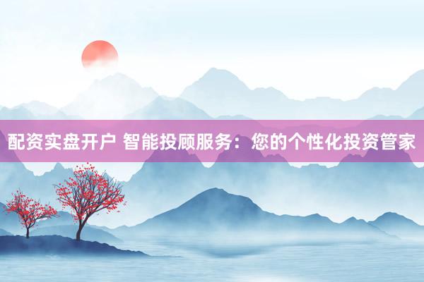 配资实盘开户 智能投顾服务：您的个性化投资管家