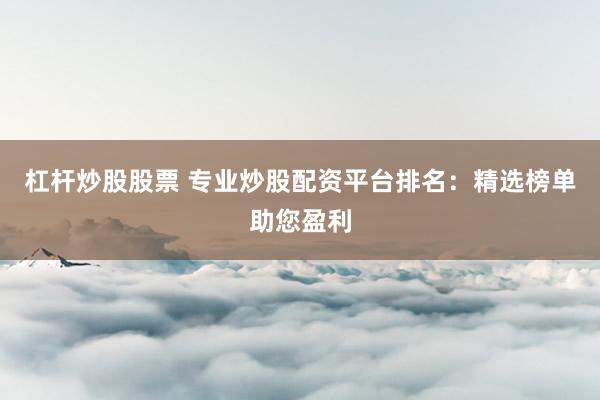杠杆炒股股票 专业炒股配资平台排名：精选榜单助您盈利