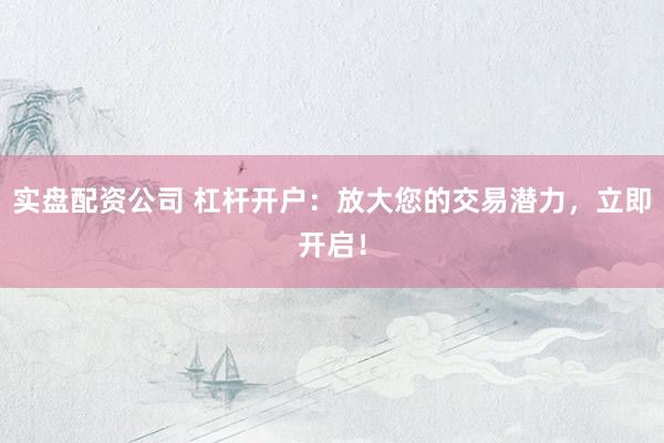 实盘配资公司 杠杆开户：放大您的交易潜力，立即开启！