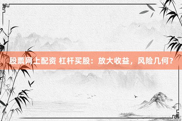 股票网上配资 杠杆买股：放大收益，风险几何？
