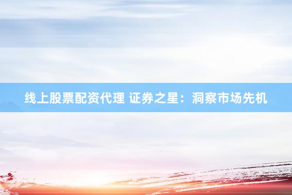 线上股票配资代理 证券之星：洞察市场先机
