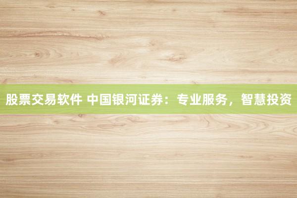 股票交易软件 中国银河证券：专业服务，智慧投资