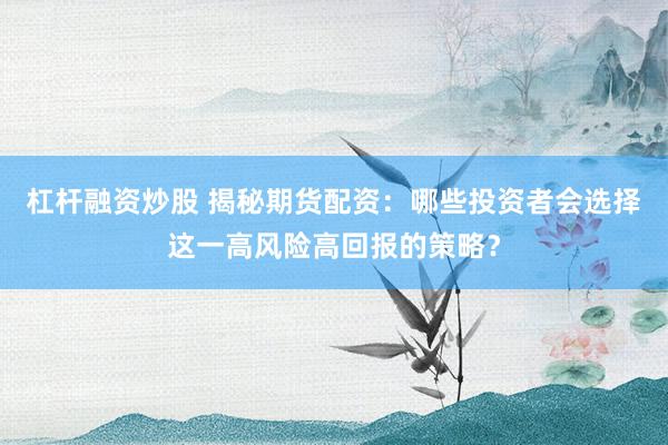 杠杆融资炒股 揭秘期货配资：哪些投资者会选择这一高风险高回报的策略？