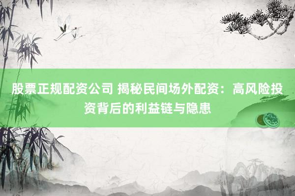 股票正规配资公司 揭秘民间场外配资：高风险投资背后的利益链与隐患