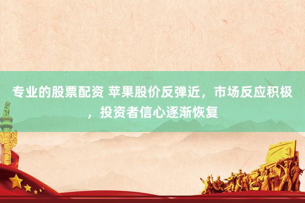 专业的股票配资 苹果股价反弹近，市场反应积极，投资者信心逐渐恢复