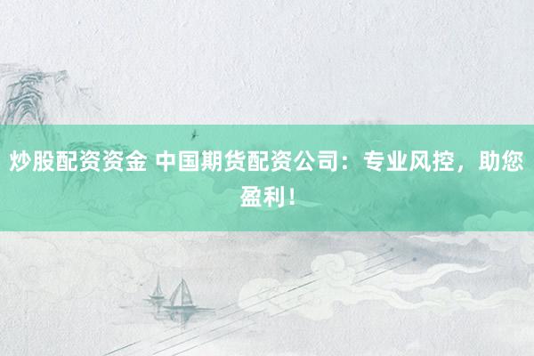 炒股配资资金 中国期货配资公司：专业风控，助您盈利！