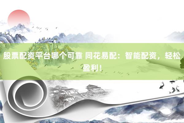 股票配资平台哪个可靠 同花易配：智能配资，轻松盈利！