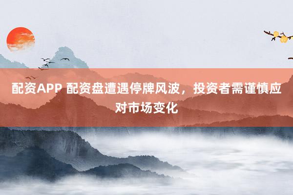 配资APP 配资盘遭遇停牌风波，投资者需谨慎应对市场变化