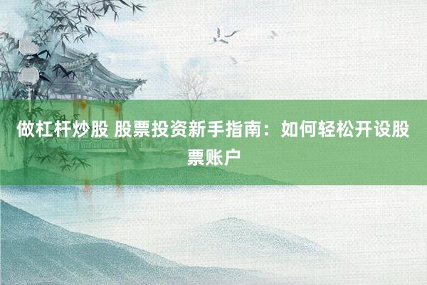做杠杆炒股 股票投资新手指南:如何轻松开设股票账户