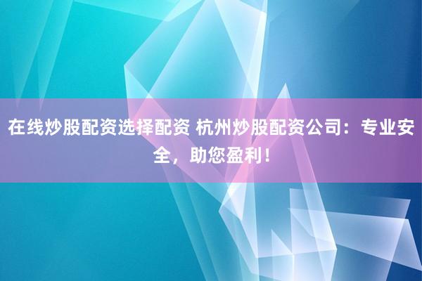 在线炒股配资选择配资 杭州炒股配资公司：专业安全，助您盈利！
