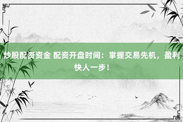 炒股配资资金 配资开盘时间:掌握交易先机,盈利快人一步!