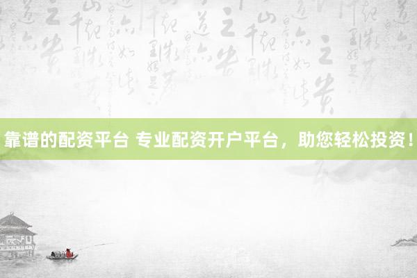 靠谱的配资平台 专业配资开户平台,助您轻松投资!