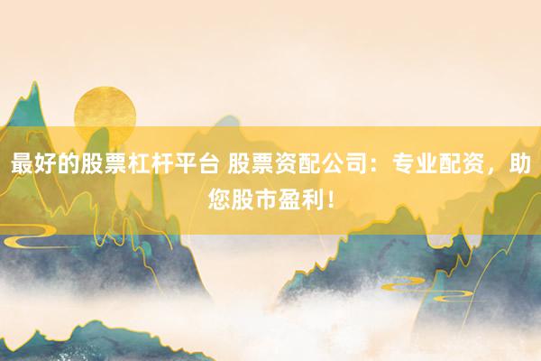 最好的股票杠杆平台 股票资配公司：专业配资，助您股市盈利！
