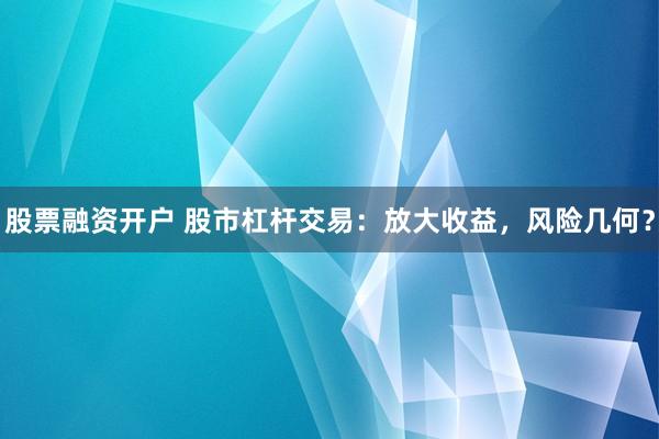股票融资开户 股市杠杆交易:放大收益,风险几何?