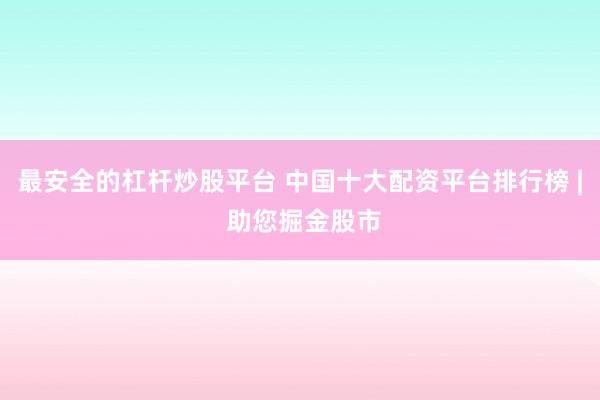 最安全的杠杆炒股平台 中国十大配资平台排行榜 | 助您掘金股市