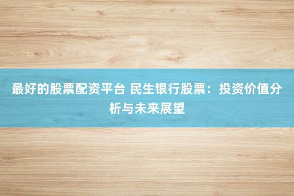 最好的股票配资平台 民生银行股票：投资价值分析与未来展望