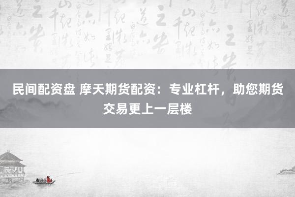 民间配资盘 摩天期货配资：专业杠杆，助您期货交易更上一层楼