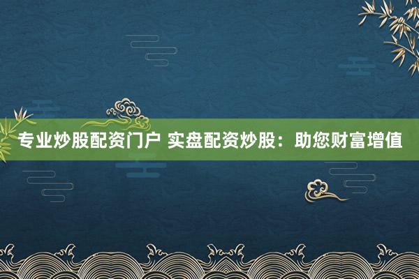 专业炒股配资门户 实盘配资炒股：助您财富增值