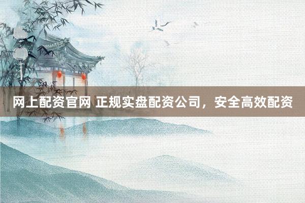 网上配资官网 正规实盘配资公司，安全高效配资