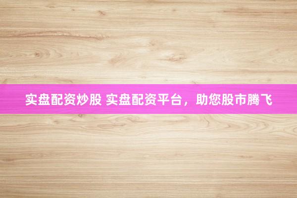 实盘配资炒股 实盘配资平台，助您股市腾飞