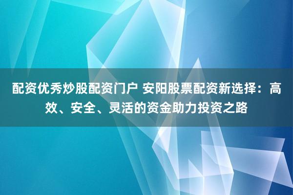 配资优秀炒股配资门户 安阳股票配资新选择：高效、安全、灵活的资金助力投资之路