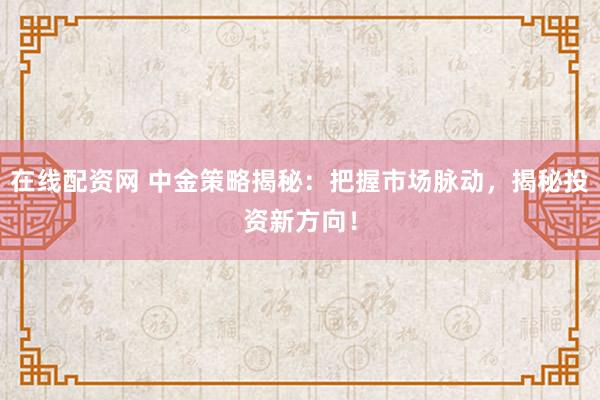 在线配资网 中金策略揭秘：把握市场脉动，揭秘投资新方向！