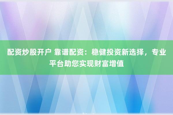 配资炒股开户 靠谱配资:稳健投资新选择,专业平台助您实现财富增值