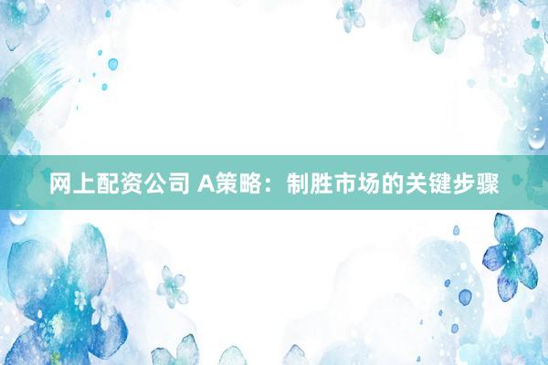 网上配资公司 A策略:制胜市场的关键步骤