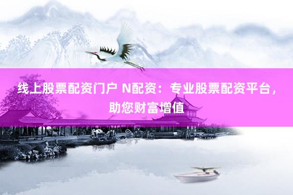 线上股票配资门户 N配资：专业股票配资平台，助您财富增值