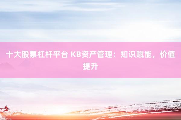 十大股票杠杆平台 KB资产管理：知识赋能，价值提升