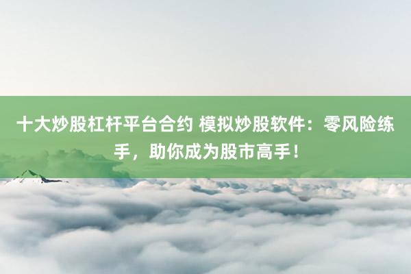 十大炒股杠杆平台合约 模拟炒股软件：零风险练手，助你成为股市高手！