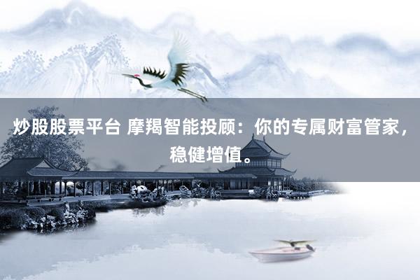 炒股股票平台 摩羯智能投顾：你的专属财富管家，稳健增值。