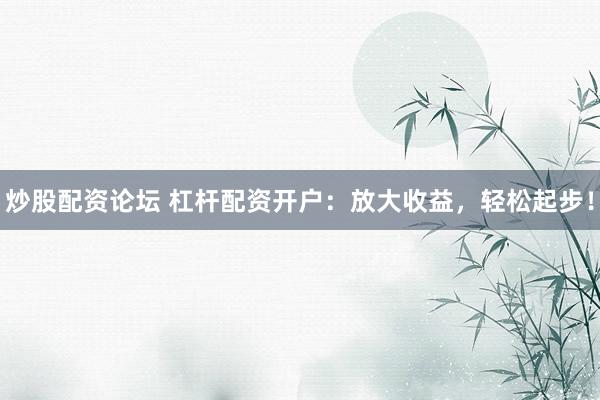 炒股配资论坛 杠杆配资开户：放大收益，轻松起步！