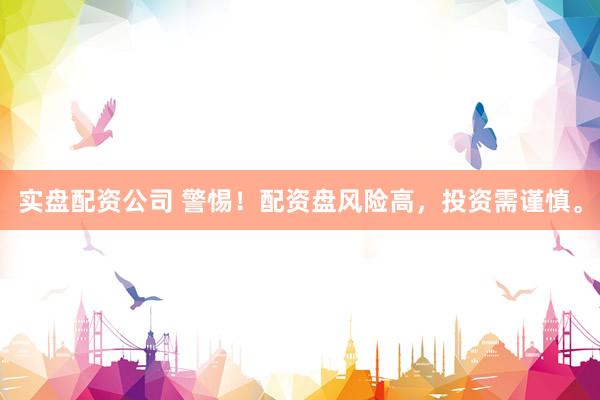 实盘配资公司 警惕!配资盘风险高,投资需谨慎。