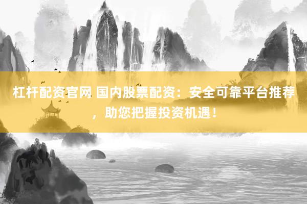 杠杆配资官网 国内股票配资：安全可靠平台推荐，助您把握投资机遇！