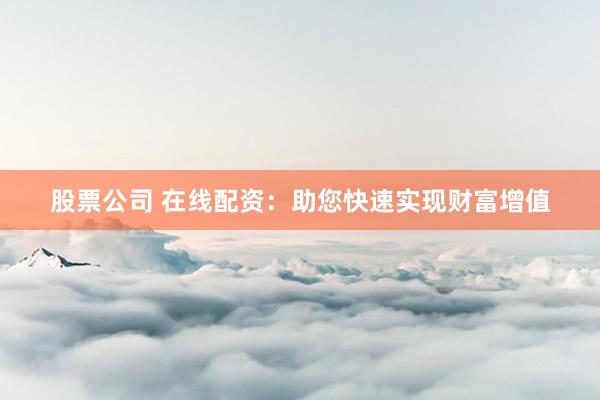 股票公司 在线配资:助您快速实现财富增值