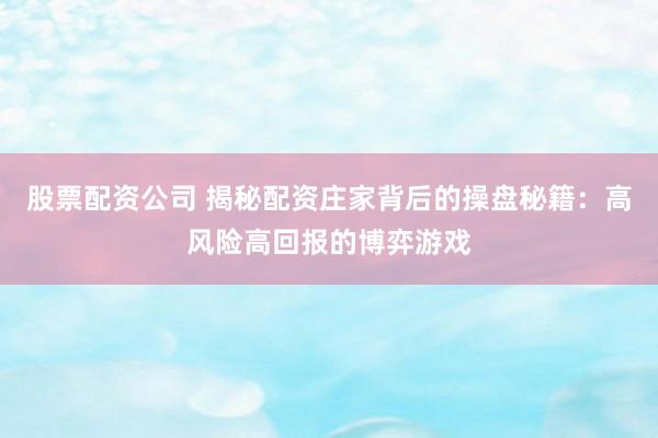 股票配资公司 揭秘配资庄家背后的操盘秘籍：高风险高回报的博弈游戏