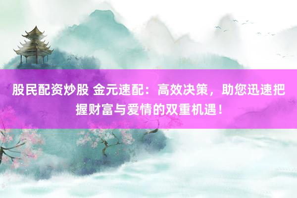 股民配资炒股 金元速配:高效决策,助您迅速把握财富与爱情的双重机遇!