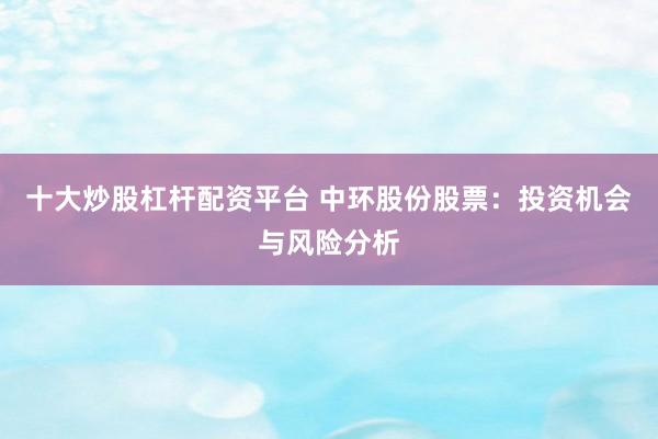 十大炒股杠杆配资平台 中环股份股票：投资机会与风险分析