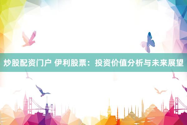 炒股配资门户 伊利股票:投资价值分析与未来展望