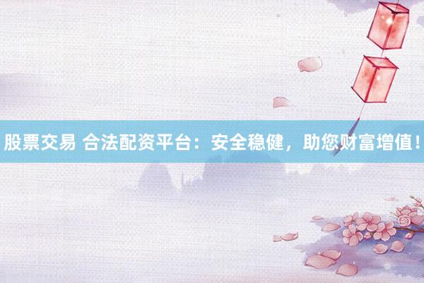 股票交易 合法配资平台：安全稳健，助您财富增值！