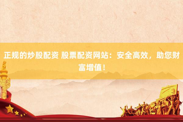 正规的炒股配资 股票配资网站：安全高效，助您财富增值！